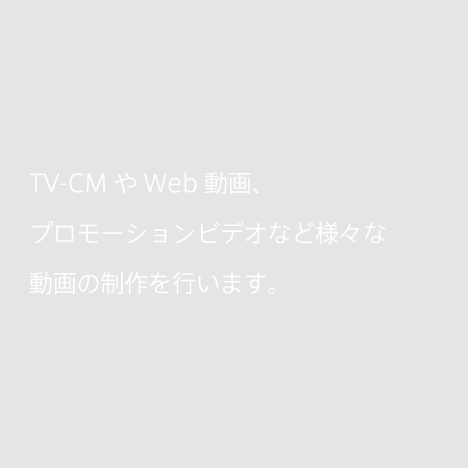TV-CMやWeb動画、 プロモーションビデオなど様々な 動画の制作を行います。